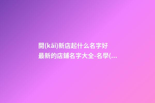 開(kāi)新店起什么名字好 最新的店鋪名字大全-名學(xué)網(wǎng)